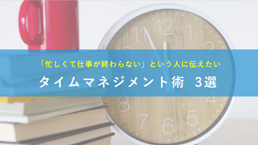 「忙しくて仕事が終わらない」という人に伝えたいタイムマネジメント術3選